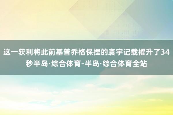 这一获利将此前基普乔格保捏的寰宇记载擢升了34秒半岛·综合体育-半岛·综合体育全站