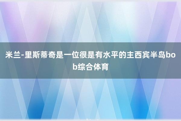 米兰-里斯蒂奇是一位很是有水平的主西宾半岛bob综合体育