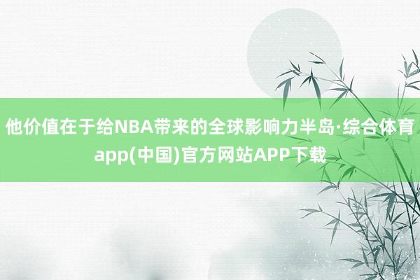 他价值在于给NBA带来的全球影响力半岛·综合体育app(中国)官方网站APP下载