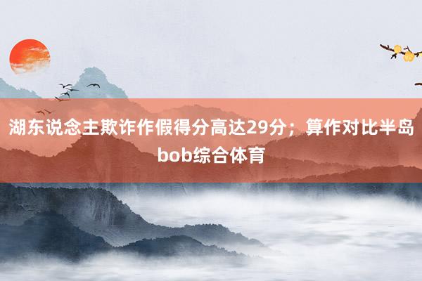 湖东说念主欺诈作假得分高达29分；算作对比半岛bob综合体育