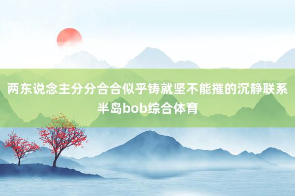 两东说念主分分合合似乎铸就坚不能摧的沉静联系半岛bob综合体育