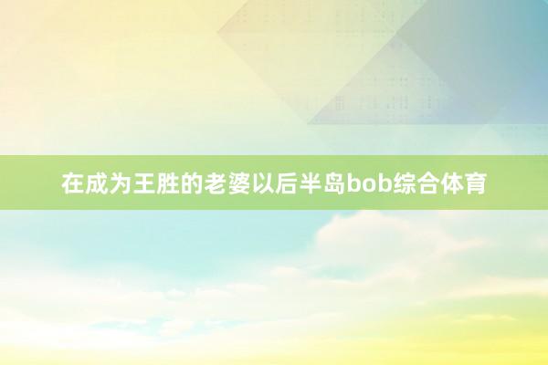 在成为王胜的老婆以后半岛bob综合体育