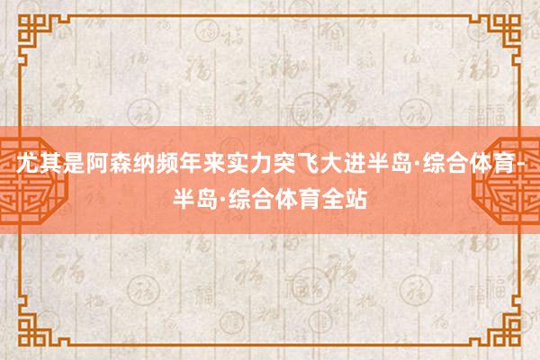 尤其是阿森纳频年来实力突飞大进半岛·综合体育-半岛·综合体育全站