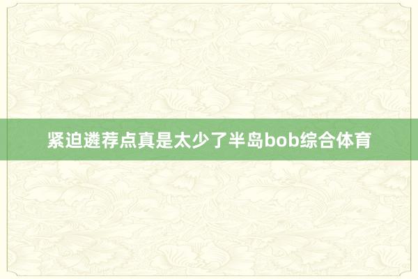 紧迫遴荐点真是太少了半岛bob综合体育