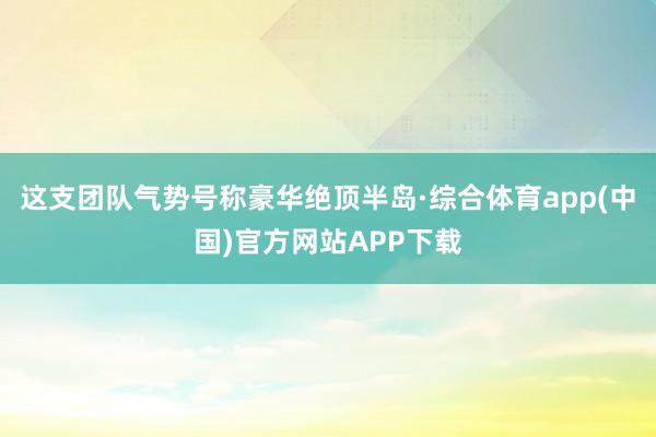 这支团队气势号称豪华绝顶半岛·综合体育app(中国)官方网站APP下载