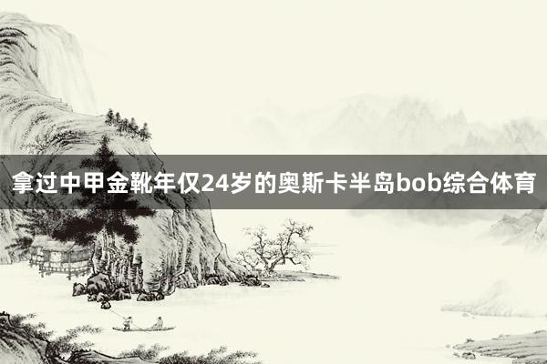 拿过中甲金靴年仅24岁的奥斯卡半岛bob综合体育