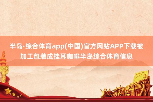 半岛·综合体育app(中国)官方网站APP下载被加工包装成挂耳咖啡半岛综合体育信息