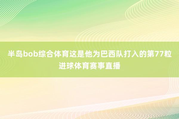 半岛bob综合体育这是他为巴西队打入的第77粒进球体育赛事直播