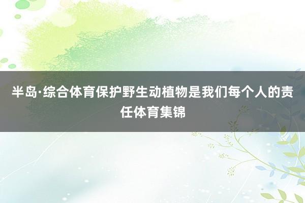 半岛·综合体育保护野生动植物是我们每个人的责任体育集锦