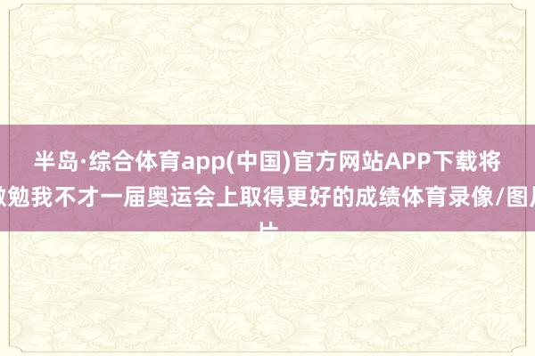 半岛·综合体育app(中国)官方网站APP下载将激勉我不才一届奥运会上取得更好的成绩体育录像/图片