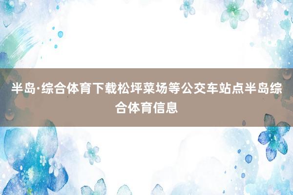 半岛·综合体育下载松坪菜场等公交车站点半岛综合体育信息