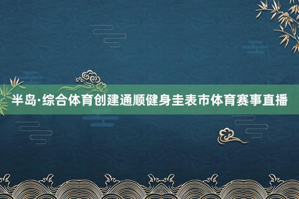 半岛·综合体育创建通顺健身圭表市体育赛事直播