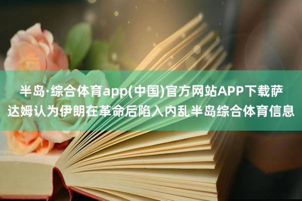 半岛·综合体育app(中国)官方网站APP下载萨达姆认为伊朗在革命后陷入内乱半岛综合体育信息