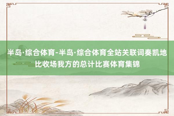 半岛·综合体育-半岛·综合体育全站关联词奏凯地比收场我方的总计比赛体育集锦