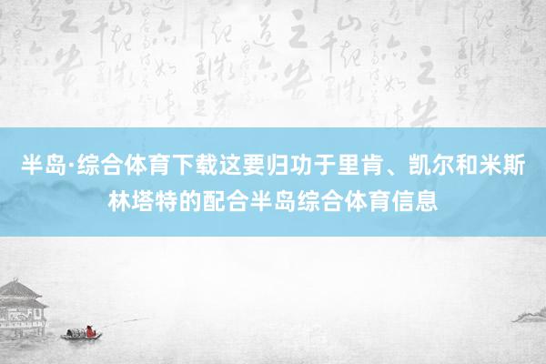 半岛·综合体育下载这要归功于里肯、凯尔和米斯林塔特的配合半岛综合体育信息