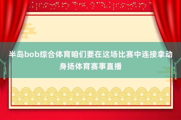 半岛bob综合体育咱们要在这场比赛中连接拿动身扬体育赛事直播