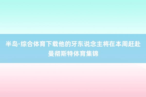 半岛·综合体育下载他的牙东说念主将在本周赶赴曼彻斯特体育集锦