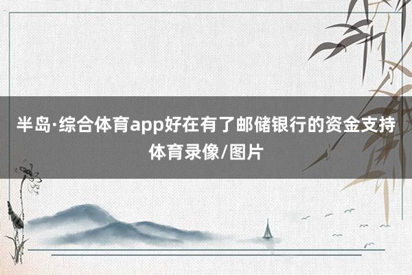 半岛·综合体育app好在有了邮储银行的资金支持体育录像/图片