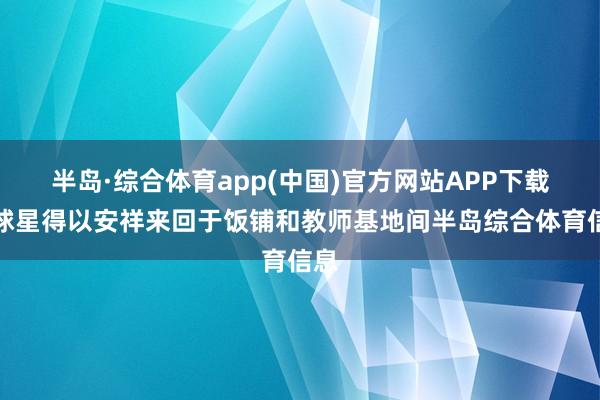 半岛·综合体育app(中国)官方网站APP下载让球星得以安祥来回于饭铺和教师基地间半岛综合体育信息