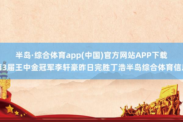 半岛·综合体育app(中国)官方网站APP下载　　第3届王中金冠军李轩豪昨日完胜丁浩半岛综合体育信息