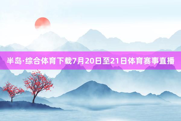 半岛·综合体育下载　　7月20日至21日体育赛事直播