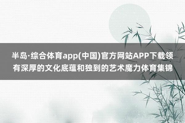 半岛·综合体育app(中国)官方网站APP下载领有深厚的文化底蕴和独到的艺术魔力体育集锦