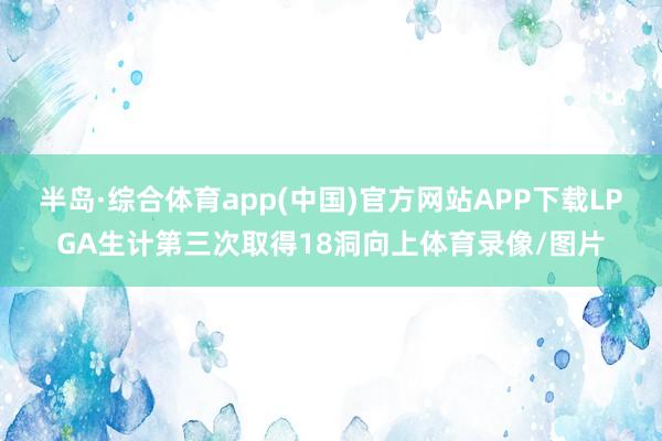 半岛·综合体育app(中国)官方网站APP下载LPGA生计第三次取得18洞向上体育录像/图片