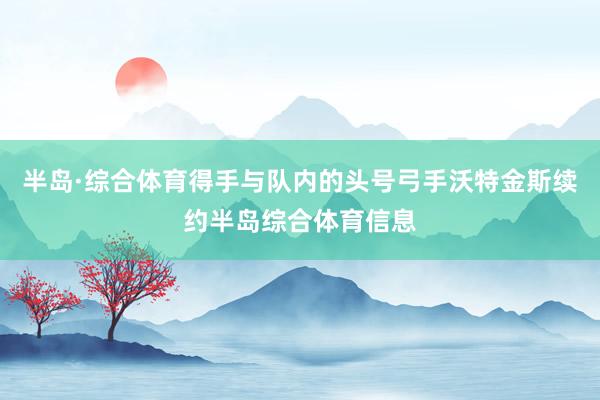 半岛·综合体育得手与队内的头号弓手沃特金斯续约半岛综合体育信息