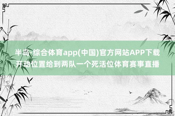 半岛·综合体育app(中国)官方网站APP下载　　开动位置给到两队一个死活位体育赛事直播