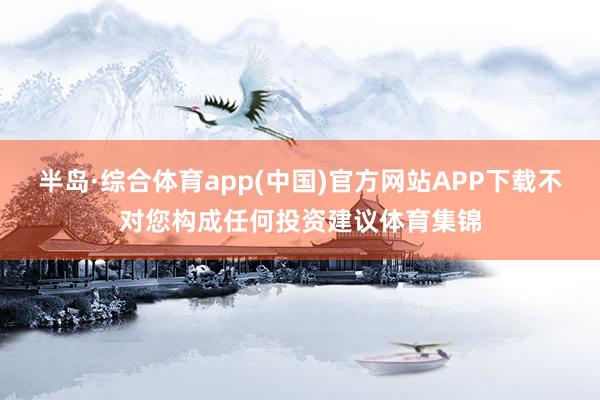 半岛·综合体育app(中国)官方网站APP下载不对您构成任何投资建议体育集锦