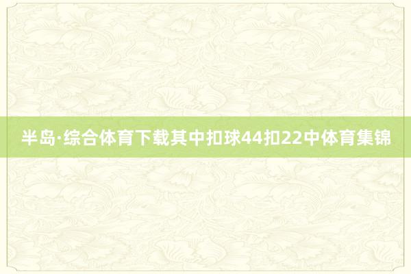 半岛·综合体育下载其中扣球44扣22中体育集锦