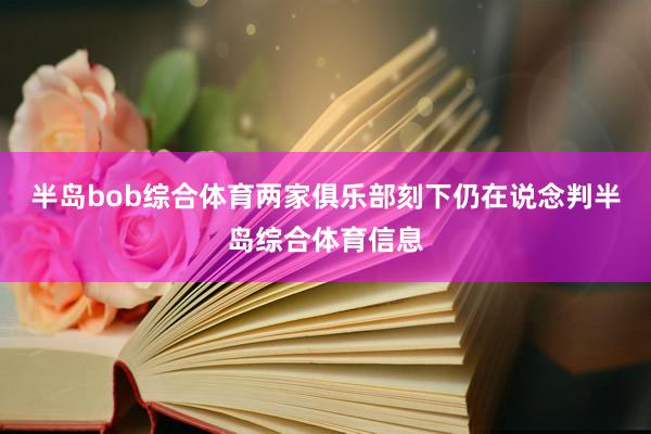 半岛bob综合体育两家俱乐部刻下仍在说念判半岛综合体育信息