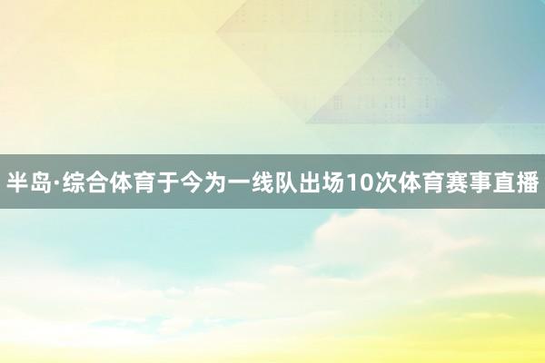 半岛·综合体育于今为一线队出场10次体育赛事直播