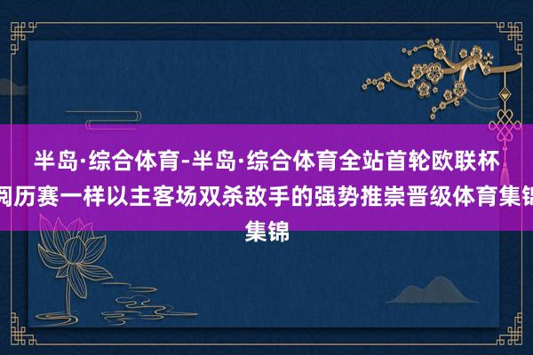 半岛·综合体育-半岛·综合体育全站首轮欧联杯阅历赛一样以主客场双杀敌手的强势推崇晋级体育集锦