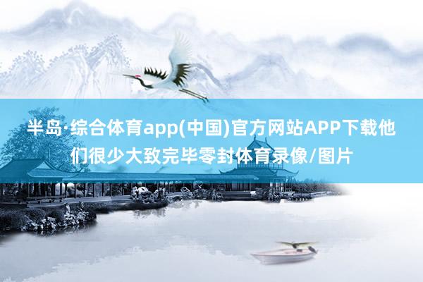 半岛·综合体育app(中国)官方网站APP下载他们很少大致完毕零封体育录像/图片