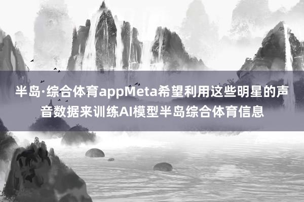 半岛·综合体育appMeta希望利用这些明星的声音数据来训练AI模型半岛综合体育信息