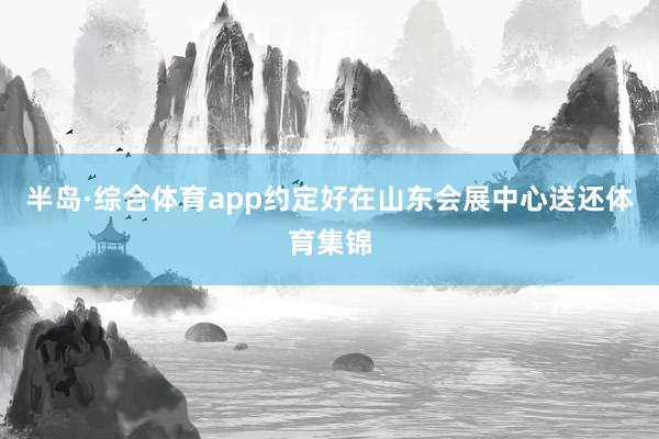 半岛·综合体育app约定好在山东会展中心送还体育集锦