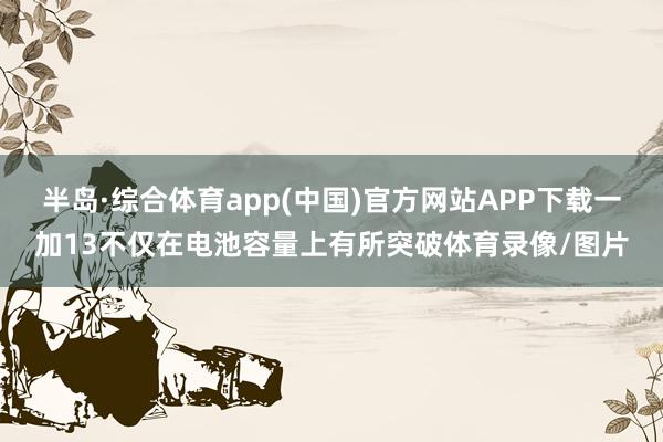 半岛·综合体育app(中国)官方网站APP下载一加13不仅在电池容量上有所突破体育录像/图片