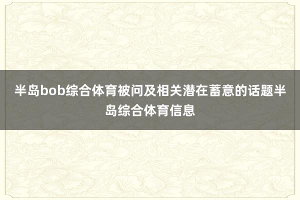 半岛bob综合体育被问及相关潜在蓄意的话题半岛综合体育信息