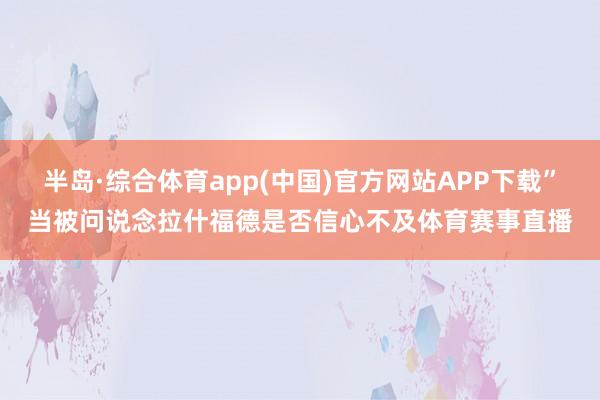 半岛·综合体育app(中国)官方网站APP下载”当被问说念拉什福德是否信心不及体育赛事直播