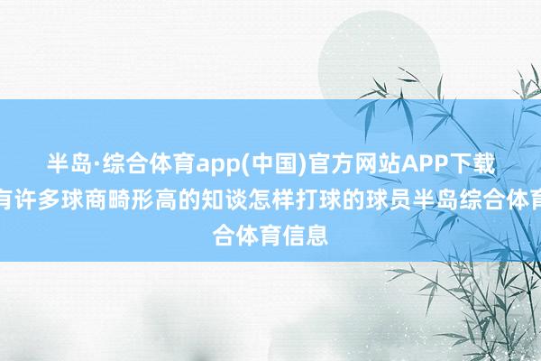 半岛·综合体育app(中国)官方网站APP下载那边有许多球商畸形高的知谈怎样打球的球员半岛综合体育信息