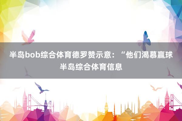 半岛bob综合体育德罗赞示意：“他们渴慕赢球半岛综合体育信息