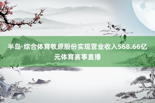 半岛·综合体育牧原股份实现营业收入568.66亿元体育赛事直播