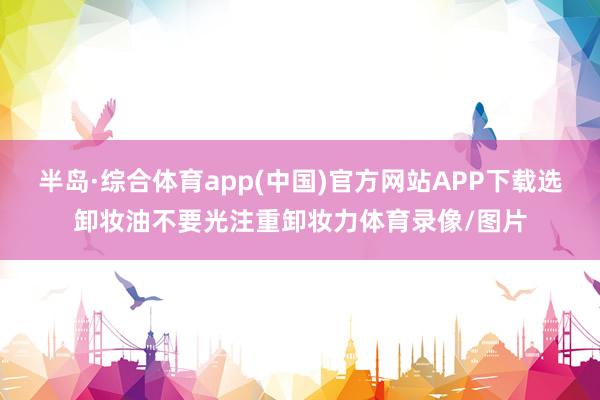 半岛·综合体育app(中国)官方网站APP下载选卸妆油不要光注重卸妆力体育录像/图片