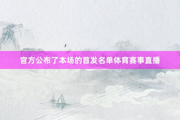 官方公布了本场的首发名单体育赛事直播