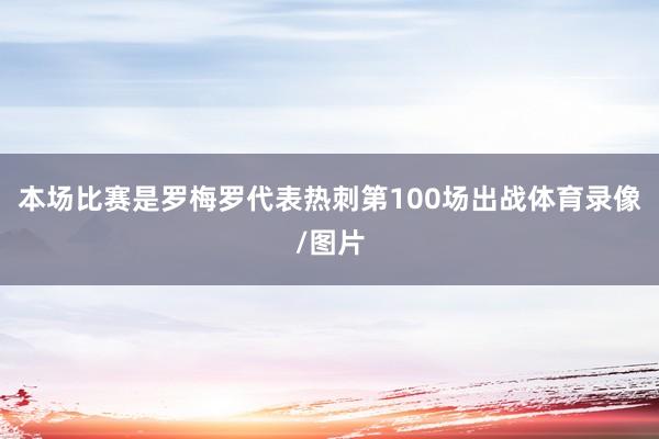 本场比赛是罗梅罗代表热刺第100场出战体育录像/图片