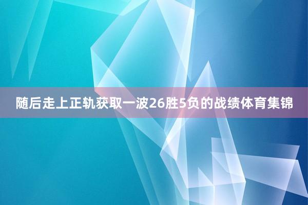 随后走上正轨获取一波26胜5负的战绩体育集锦