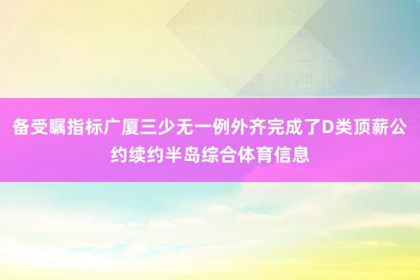 备受瞩指标广厦三少无一例外齐完成了D类顶薪公约续约半岛综合体育信息