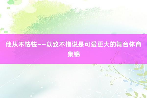 他从不怯怯——以致不错说是可爱更大的舞台体育集锦