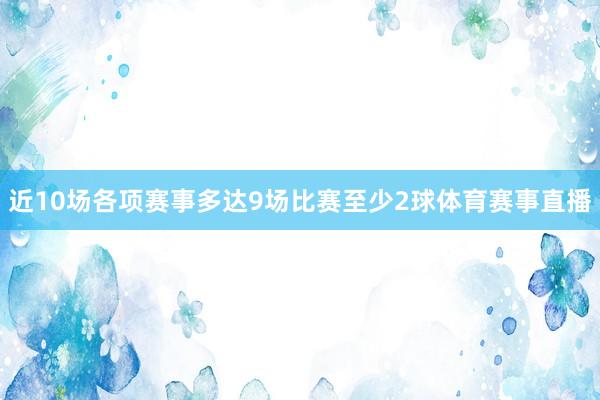 近10场各项赛事多达9场比赛至少2球体育赛事直播